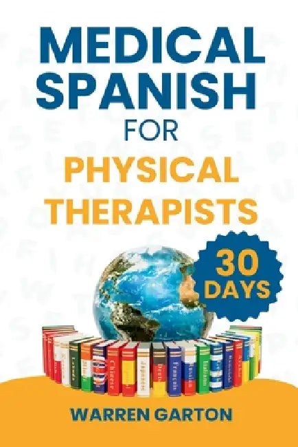 Medical Spanish for Physical Therapists: Master Pain Assessment, Patient Instructions and Rehabilitation Conversations in 30 Days by Warren Garton