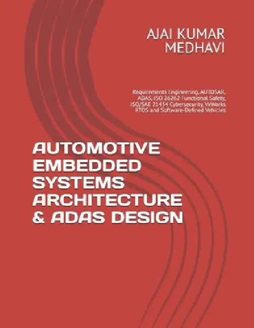 Automotive Embedded Systems Architecture & Adas Design: Requirements Engineering, AUTOSAR, ADAS, ISO 26262 Functional Safety, ISO/SAE 21434 Cybersecur by Ajai Kumar Medhavi