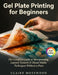 Gel Plate Printing for Beginners: The Complete Guide to Monoprinting, Layered Textures, and Mixed Media Techniques Without a Press by Claire Mosswood