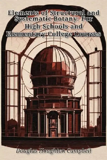 Elements of Structural and Systematic Botany: For High Schools and Elementary College Courses by Douglas Houghton Campbell