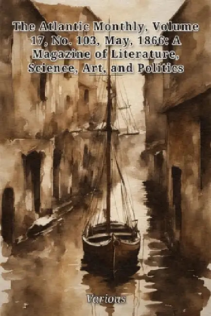 The Atlantic Monthly, Volume17, No. 103, May, 1866: A Magazine of Literature, Science, Art, and Politics by Various Authors
