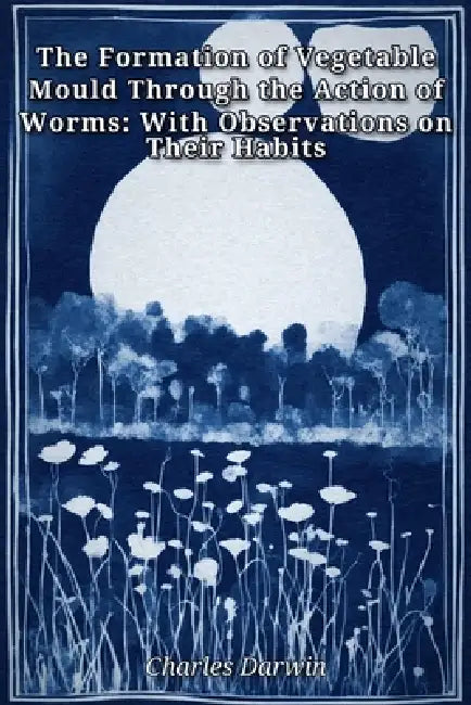 The Formation of Vegetable Mould Through the Action of Worms: With Observations on Their Habits by Charles Darwin
