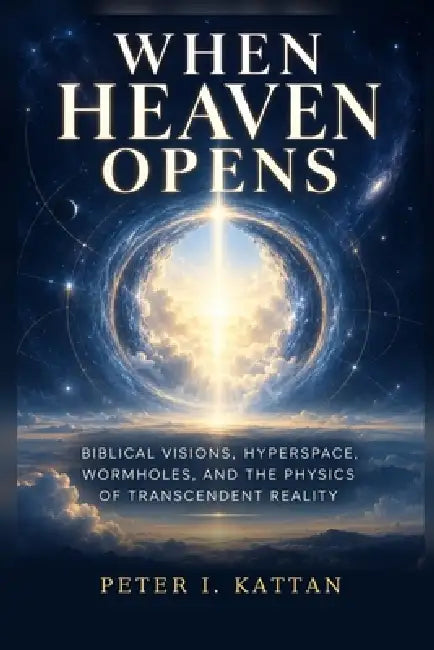 When Heaven Opens: Biblical Visions, Hyperspace, Wormholes, and the Physics of Transcendent Reality by Peter I. Kattan