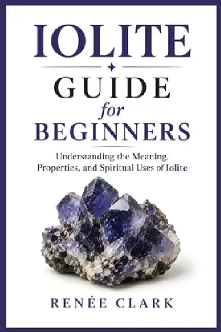 Iolite Guide for Beginners: Understanding the Metaphysical and Healing Properties of Iolite by Renee' Clark