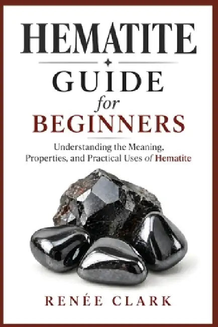 Hematite Guide for Beginners: Understanding the Metaphysical and Healing Properties of Hematite by Renee' Clark