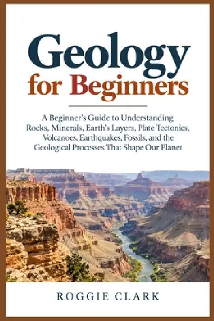 Geology for Beginners: A Beginner's Guide to Understanding Rocks, Minerals, Earth's Layers, Plate Tectonics, Volcanoes, Earthquakes, Fossils, and the by Roggie Clark