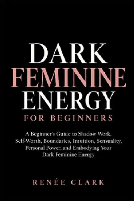 The Dark Feminine Energy Handbook: Subtitle: A Practical Guide to Self-Trust, Shadow Work, Boundaries, Emotional Power, Confidence, Sensuality, Relati by Renee' Clark