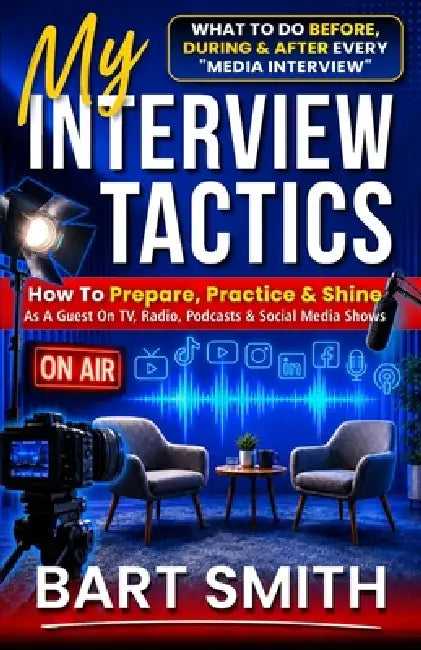 My Interview Tactics: How To Prepare, Practice & Shine As A Guest On TV, Radio, Podcasts, YouTube, Instagram & TikTok by Bart Smith