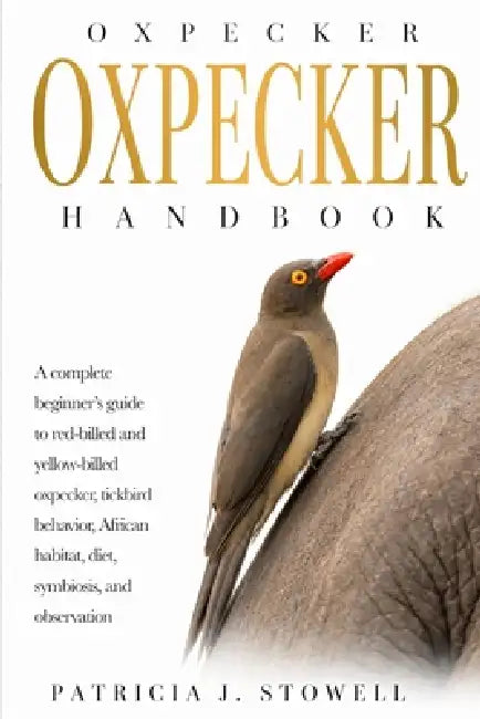Oxpecker Handbook: A complete beginner's guide to red-billed and yellow-billed oxpecker, tickbird behavior, African habitat, diet, symbiosis, and obse by Patricia J. Stowell