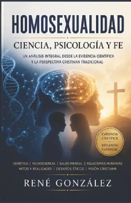 Homosexualidad Ciencia, Psicología y Fe: Un análisis integral desde la evidencia Científica y La perspectiva Cristiana tradicional by René González