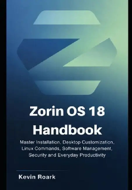 Zorin OS 18 Handbook: Master Installation, Desktop Customization, Linux Commands, Software Management, Security and Everyday Productivity by Kevin Roark
