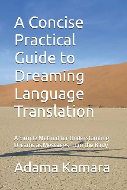 A Concise Practical Guide to Dreaming Language Translation: A Simple Method for Understanding Dreams as Messages from the Body by Adama Y. Kamara