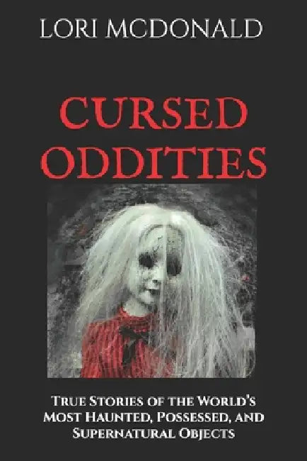 Cursed Oddities: True Stories of the World's Most Haunted, Possessed, and Supernatural Objects by Lori Marie McDonald