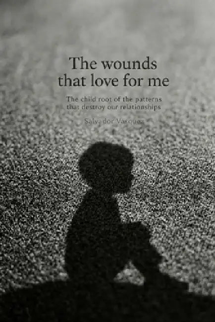 The wounds that love me: The Childish Root of Patterns That Destroy Our Relationships by Salvador Vasquez