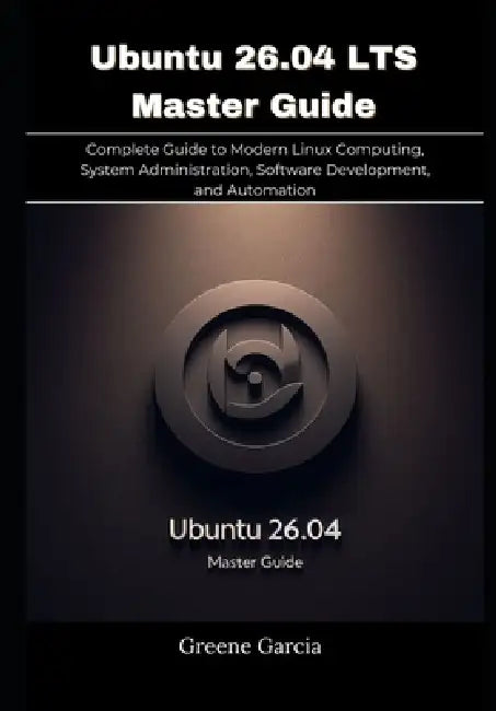 Ubuntu 26.04 LTS Master Guide: Complete Guide to Modern Linux Computing, System Administration, Software Development, and Automation by Greene Garcia