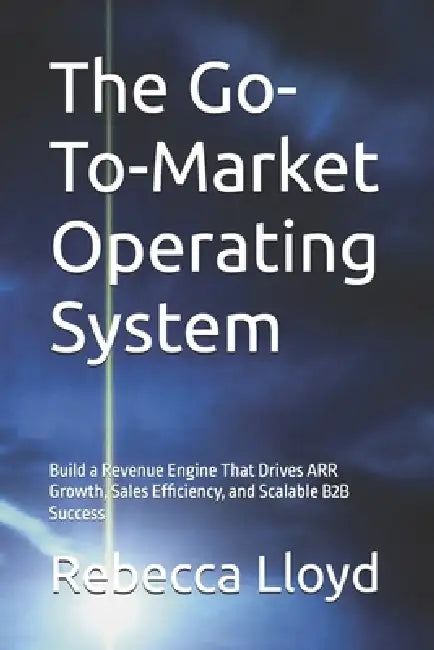 The Go-To-Market Operating System: Build a Revenue Engine That Drives ARR Growth, Sales Efficiency, and Scalable B2B Success by Rebecca Lloyd