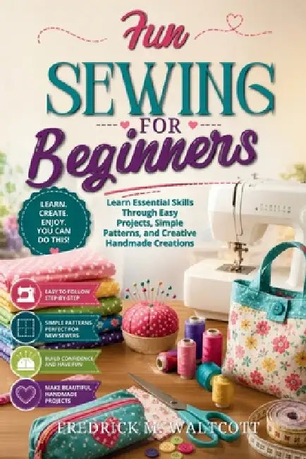 Fun Sewing for Beginners: Learn Essential Skills Through Easy Projects, Simple Patterns, and Creative Handmade Creations by Fredrick M. Walcott