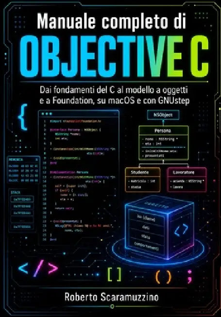 Manuale completo di Objective-C: Dai fondamenti del C al modello a oggetti e a Foundation, su macOS e con GNUstep by Roberto Scaramuzzino