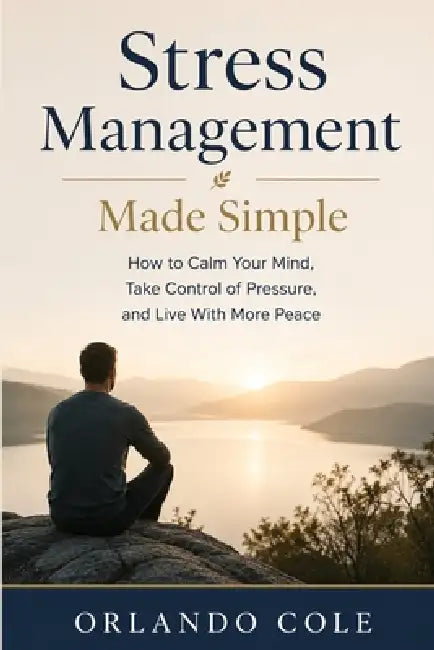 Stress Management Made Simple: How to Calm Your Mind, Take Control of Pressure, and Live With More Peace by Orlando Cole