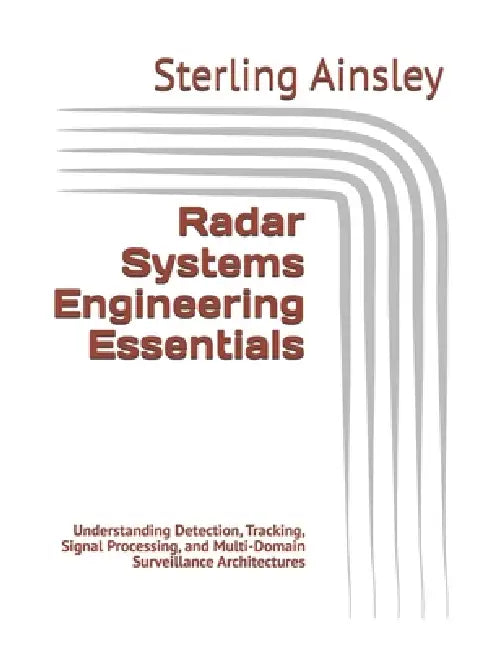 Radar Systems Engineering Essentials: Understanding Detection, Tracking, Signal Processing, and Multi-Domain Surveillance Architectures by Sterling Ainsley