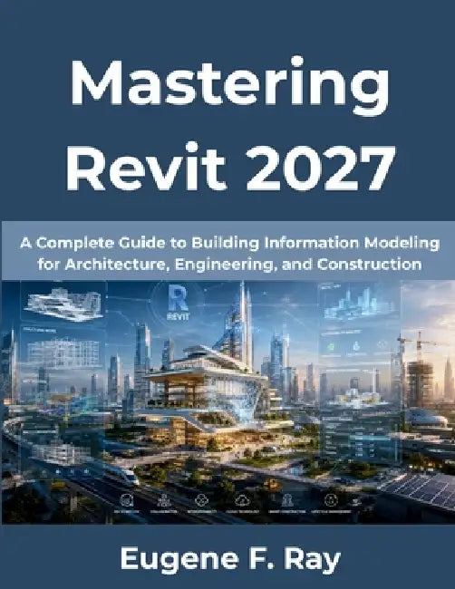 Mastering Revit 2027: A Complete Guide to Building Information Modeling for Architecture, Engineering, and Construction by Eugene F. Ray
