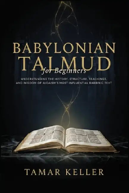 BABYLONIAN TALMUD for Beginners: Understanding the History, Structure, Teachings, and Wisdom of Judaism's Most Influential Rabbinic Text by Tamar Keller