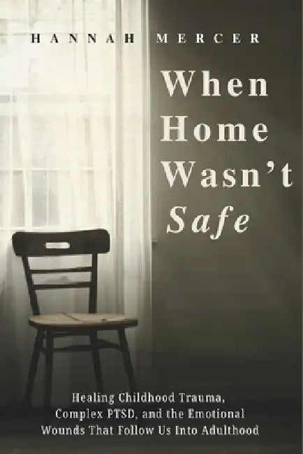 When Home Wasn't Safe: Healing Childhood Trauma, Complex PTSD, and the Emotional Wounds That Follow Us Into Adulthood by Hannah Mercer