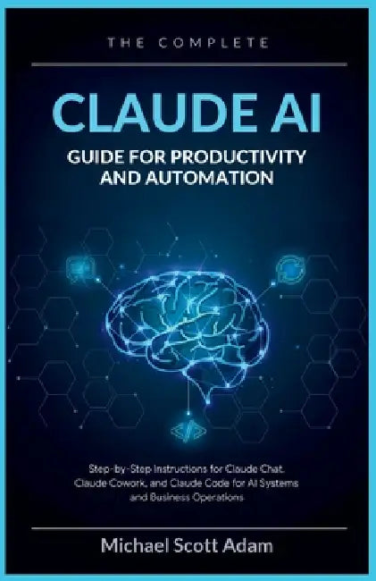 The Complete Claude AI Guide for Productivity and Automation: Step-by-Step Instructions for Claude Chat, Claude Cowork, and Claude Code for AI Systems by Michael Scott Adam