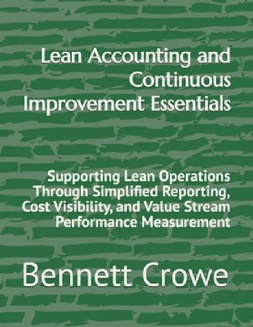Lean Accounting and Continuous Improvement Essentials: Supporting Lean Operations Through Simplified Reporting, Cost Visibility, and Value Stream Perf by Bennett Crowe