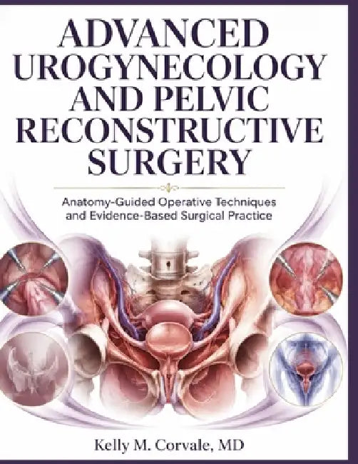 Advanced Urogynecology and Pelvic Reconstructive Surgery: Anatomy-Guided Operative Techniques and Evidence-Based Surgical Practice by Kelly M. Corvale