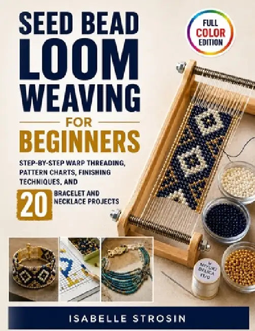 Seed Bead Loom Weaving for Beginners: Step-by-Step Warp Threading, Pattern Charts, Finishing Techniques, and 20 Bracelet and Necklace Projects by Isabelle Strosin
