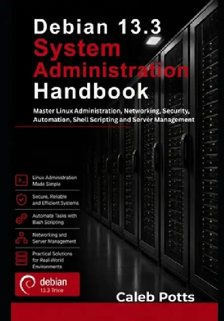 Debian 13.3 System Administration Handbook: Master Linux Administration, Networking, Security, Automation, Shell Scripting and Server Management by Caleb Potts