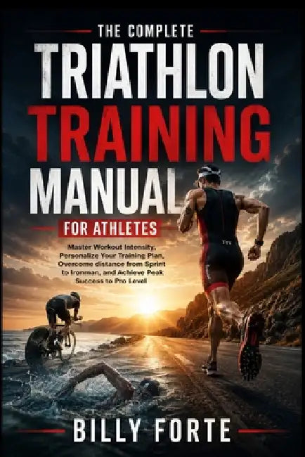 The Complete Triathlon Training Manual for Athletes: Master Workout Intensity, Personalize Your Training Plan, Overcome distance from Sprint to Ironma by Billy Forte