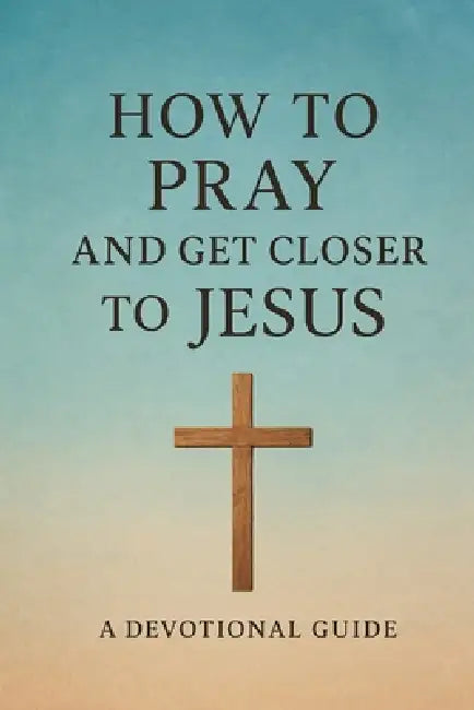How to Pray and Get Closer to Jesus: Christian Guide to Holiness by John O