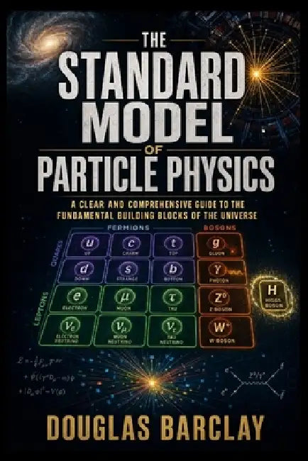 The Standard Model of Particle Physics: A Clear and Comprehensive Guide to the Fundamental Building Blocks of the Universe by Douglas Barclay