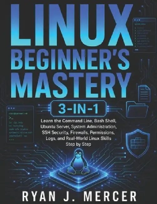 Linux Beginner's Mastery 3-in-1: Learn the Command Line, Bash Shell, Ubuntu Server, System Administration, SSH Security, Firewalls, Permissions, Logs, by Ryan J. Mercer