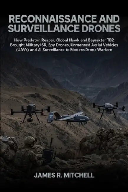 Reconnaissance and Surveillance Drones: How Predator, Reaper, Global Hawk and Bayraktar TB2 Brought Military ISR, Spy Drones, Unmanned Aerial Vehicles by James R. Mitchell