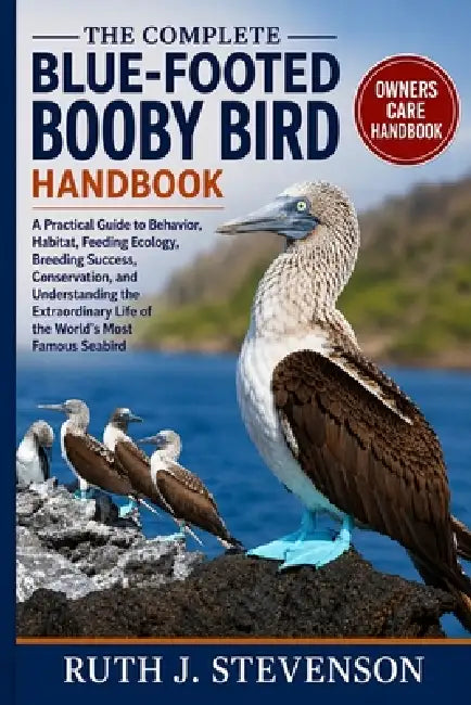 The Complete Blue-Footed Booby Bird Handbook: A Practical Guide to Behavior, Habitat, Feeding Ecology, Breeding Success, Conservation, and Understandi by Ruth J. Stevenson