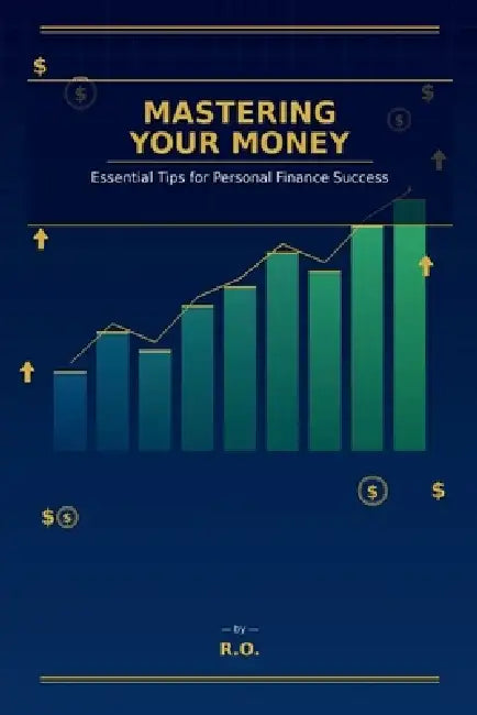 Mastering Your Money: Essential Tips for Personal Finance Success by R. O