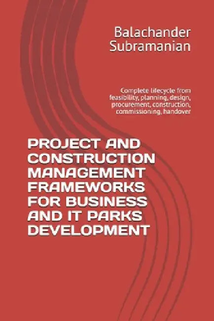 Project and Construction Management Frameworks for Business and It Parks Development: Complete lifecycle from feasibility, planning, design, procureme by Balachander Subramanian