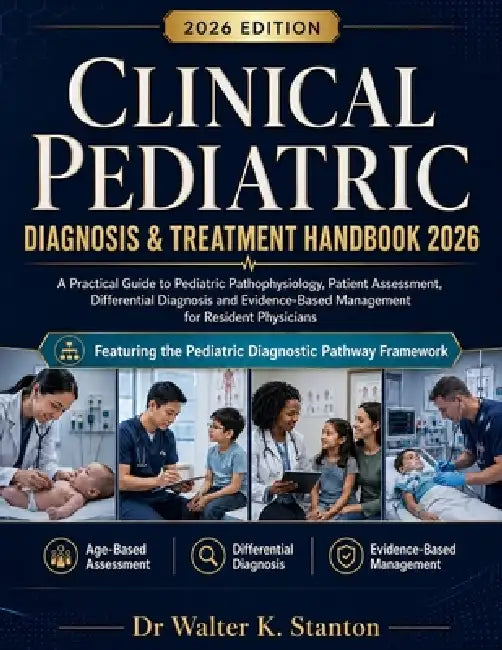 Clinical Pediatric Diagnosis & Treatment Handbook 2026: A Practical Guide to Pediatric Pathophysiology, Patient Assessment, Differential Diagnosis and by Walter K. Stanton