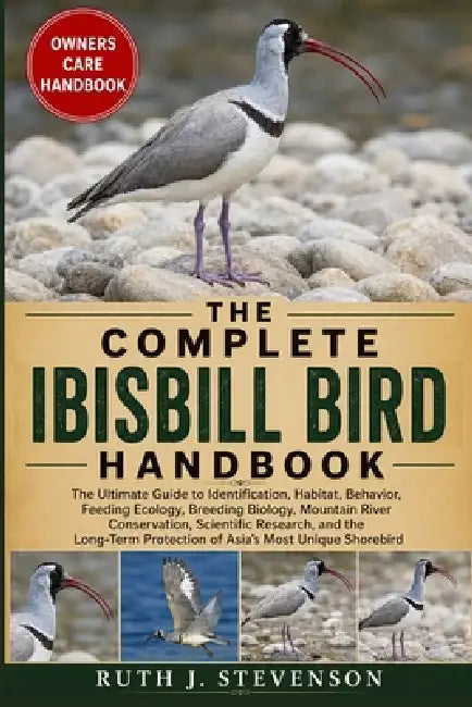 The Complete Ibisbill Bird Handbook: The Ultimate Guide to Identification, Habitat, Behavior, Feeding Ecology, Breeding Biology, Mountain River Conser by Ruth J. Stevenson