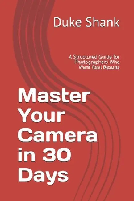Master Your Camera in 30 Days: A Structured Guide for Photographers Who Want Real Results by Duke Shank