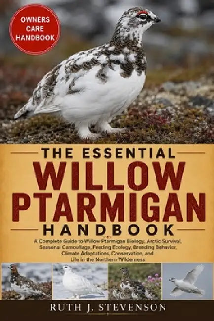 The Essential Willow Ptarmigan Handbook: A Complete Guide to Willow Ptarmigan Biology, Arctic Survival, Seasonal Camouflage, Feeding Ecology, Breeding by Ruth J. Stevenson