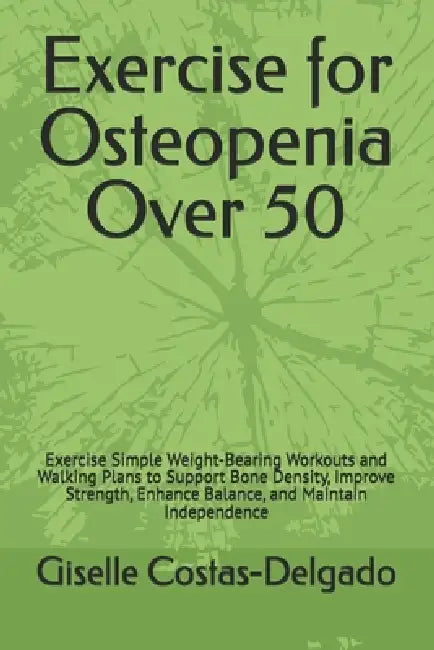 Exercise for Osteopenia Over 50: Exercise Simple Weight-Bearing Workouts and Walking Plans to Support Bone Density, Improve Strength, Enhance Balance, by Giselle Costas-Delgado