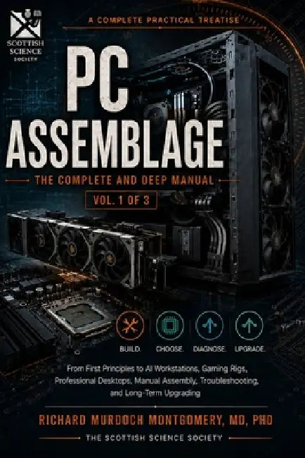 A Complete Practical Treatise to PC Assemblage: The Complete and Deep Manual From First Principles to AI Workstations, Gaming Rigs, and Professional D by Richard Murdoch Montgomery