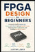 FPGA Design for Beginners: A Hands-On Guide to Digital Logic, Verilog, and VHDL for Building Reliable Circuits, Mastering FPGA Fundamentals, and Creat by Justin Lewis
