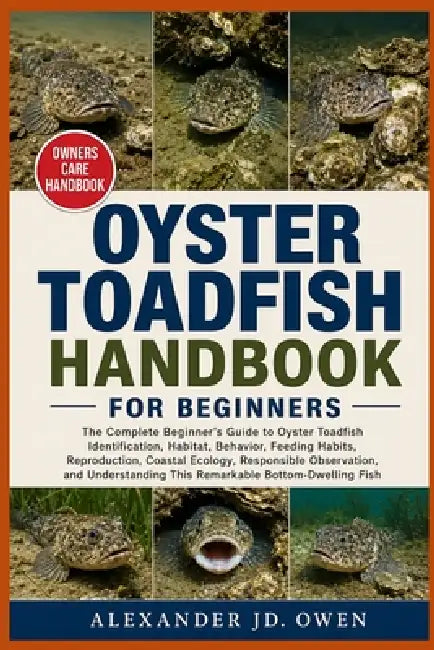 Oyster Toadfish Handbook for Beginners: The Complete Beginner's Guide to Oyster Toadfish Identification, Habitat, Behavior, Feeding Habits, Reproducti by Alexander Jd Owen