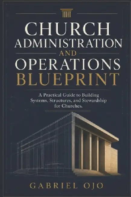 Church Administration and Operations Blueprint: A Practical Guide to Building Systems, Structures, and Stewardship for Churches by Gabriel Ojo