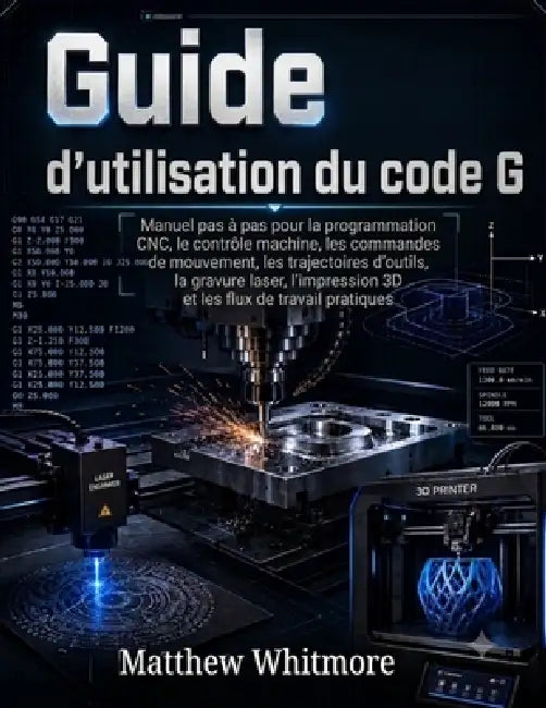 Guide d'utilisation du code G: Manuel pas à pas pour la programmation CNC, le contrôle machine, les commandes de mouvement, les trajectoires d'outils, by Matthew Whitmore
